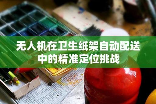 无人机在卫生纸架自动配送中的精准定位挑战