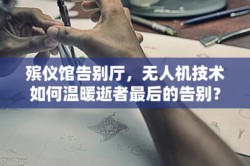 殡仪馆告别厅，无人机技术如何温暖逝者最后的告别？