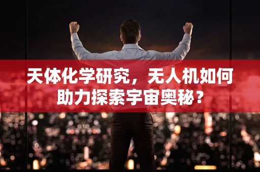 天体化学研究，无人机如何助力探索宇宙奥秘？