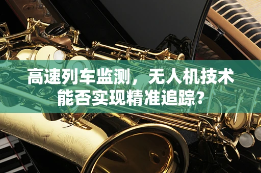 高速列车监测，无人机技术能否实现精准追踪？