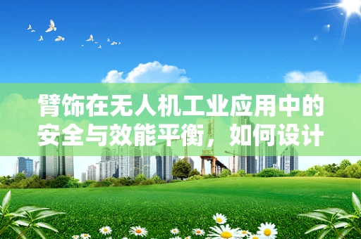 臂饰在无人机工业应用中的安全与效能平衡，如何设计？