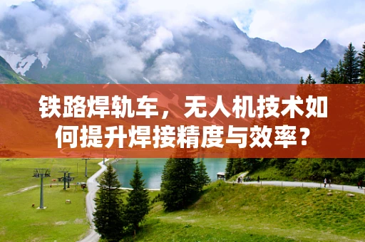 铁路焊轨车，无人机技术如何提升焊接精度与效率？