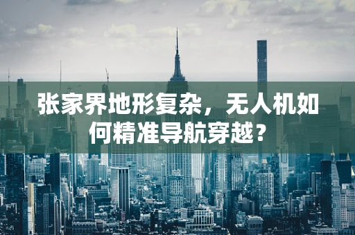 张家界地形复杂，无人机如何精准导航穿越？