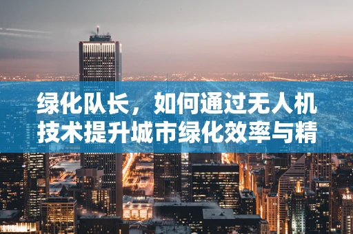 绿化队长，如何通过无人机技术提升城市绿化效率与精准度？