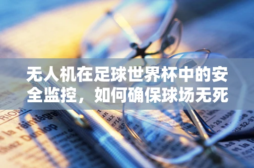 无人机在足球世界杯中的安全监控，如何确保球场无死角？