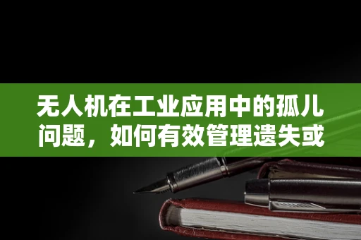 无人机在工业应用中的孤儿问题，如何有效管理遗失或故障的无人机？