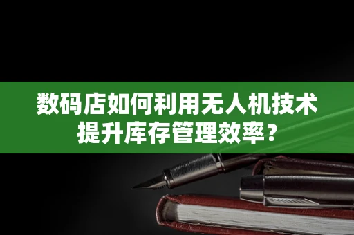 数码店如何利用无人机技术提升库存管理效率？