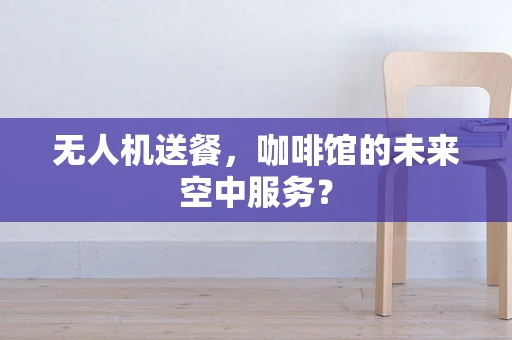 无人机送餐，咖啡馆的未来空中服务？