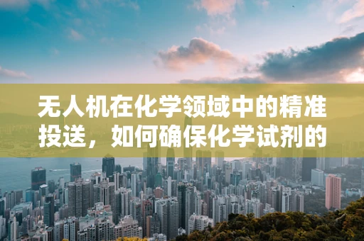 无人机在化学领域中的精准投送，如何确保化学试剂的准确投放与安全？