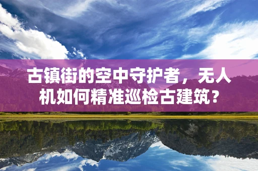 古镇街的空中守护者，无人机如何精准巡检古建筑？