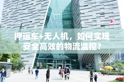 押运车+无人机，如何实现安全高效的物流监控？