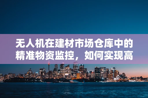 无人机在建材市场仓库中的精准物资监控，如何实现高效库存管理？