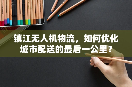 镇江无人机物流，如何优化城市配送的最后一公里？