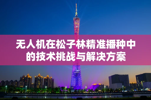 无人机在松子林精准播种中的技术挑战与解决方案