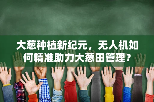 大葱种植新纪元，无人机如何精准助力大葱田管理？