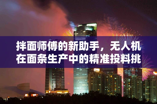 拌面师傅的新助手，无人机在面条生产中的精准投料挑战