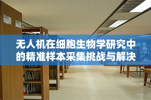 无人机在细胞生物学研究中的精准样本采集挑战与解决方案
