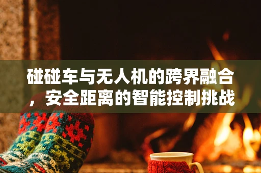 碰碰车与无人机的跨界融合，安全距离的智能控制挑战