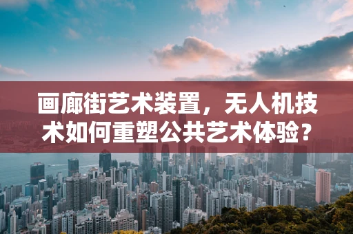 画廊街艺术装置，无人机技术如何重塑公共艺术体验？