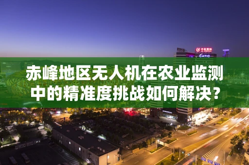 赤峰地区无人机在农业监测中的精准度挑战如何解决？