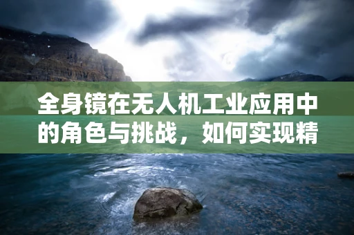 全身镜在无人机工业应用中的角色与挑战，如何实现精准定位与避障？