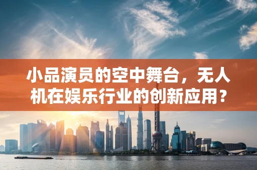 小品演员的空中舞台，无人机在娱乐行业的创新应用？