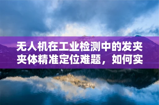 无人机在工业检测中的发夹夹体精准定位难题，如何实现高效与精确？