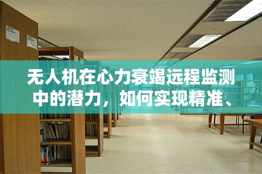 无人机在心力衰竭远程监测中的潜力，如何实现精准、无创的持续监控？