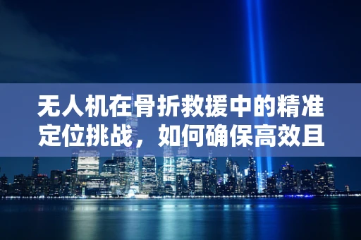 无人机在骨折救援中的精准定位挑战，如何确保高效且安全？