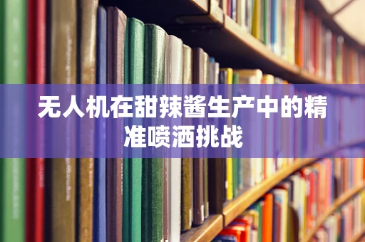 无人机在甜辣酱生产中的精准喷洒挑战