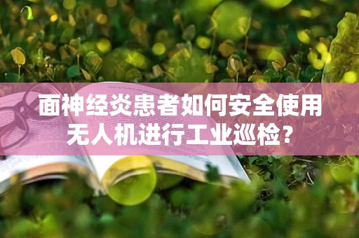 面神经炎患者如何安全使用无人机进行工业巡检？