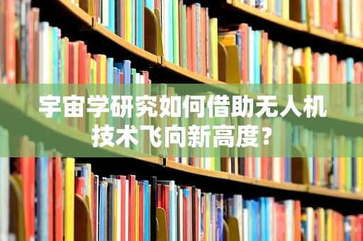 宇宙学研究如何借助无人机技术飞向新高度？