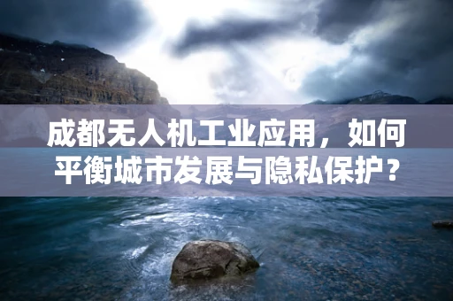 成都无人机工业应用，如何平衡城市发展与隐私保护？