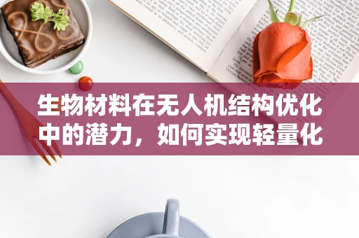生物材料在无人机结构优化中的潜力，如何实现轻量化与强度的完美平衡？