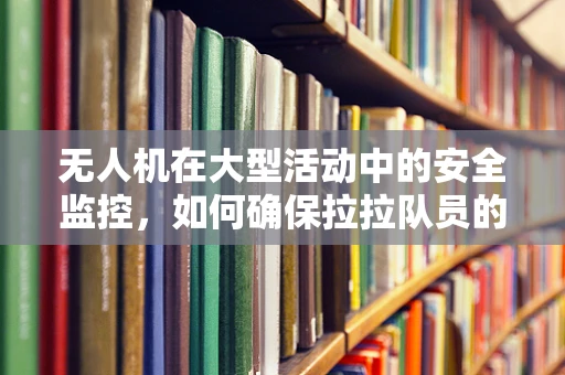 无人机在大型活动中的安全监控，如何确保拉拉队员的空中安全？
