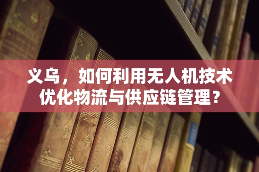 义乌，如何利用无人机技术优化物流与供应链管理？