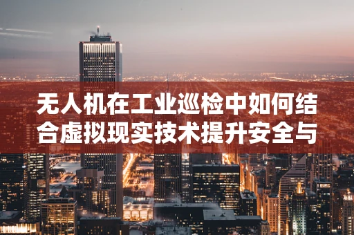 无人机在工业巡检中如何结合虚拟现实技术提升安全与效率？