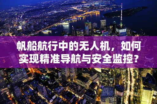 帆船航行中的无人机，如何实现精准导航与安全监控？