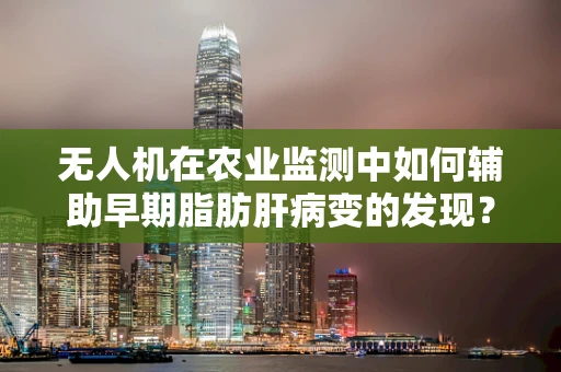 无人机在农业监测中如何辅助早期脂肪肝病变的发现？
