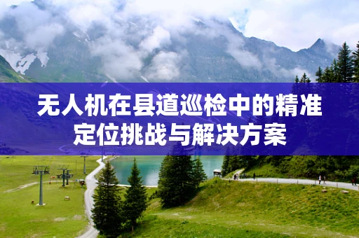 无人机在县道巡检中的精准定位挑战与解决方案