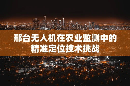 邢台无人机在农业监测中的精准定位技术挑战
