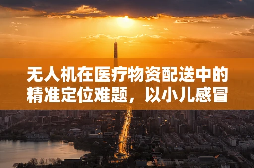 无人机在医疗物资配送中的精准定位难题，以小儿感冒药物配送为例