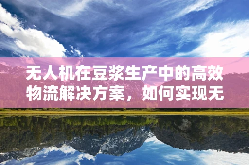 无人机在豆浆生产中的高效物流解决方案，如何实现无接触式原料运输？