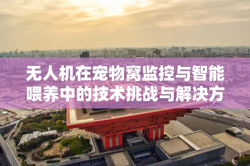 无人机在宠物窝监控与智能喂养中的技术挑战与解决方案