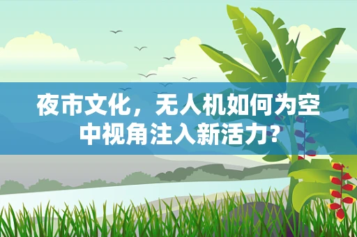 夜市文化，无人机如何为空中视角注入新活力？