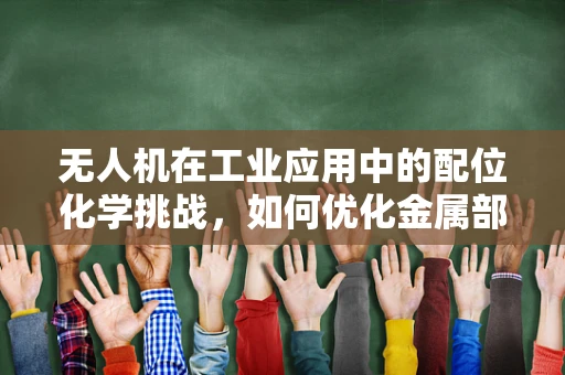 无人机在工业应用中的配位化学挑战，如何优化金属部件的防腐性能？