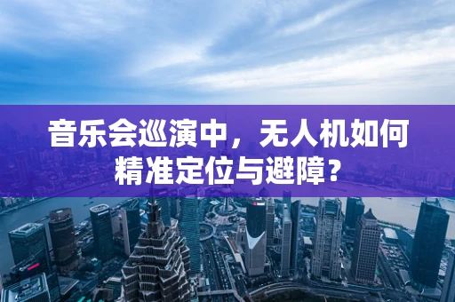 音乐会巡演中，无人机如何精准定位与避障？