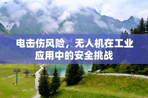 电击伤风险，无人机在工业应用中的安全挑战