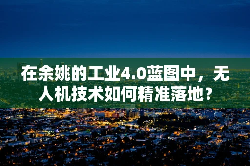 在余姚的工业4.0蓝图中，无人机技术如何精准落地？