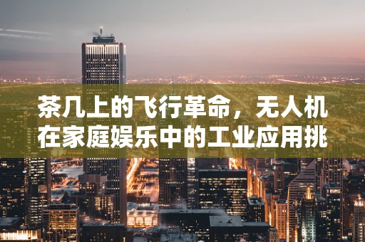 茶几上的飞行革命，无人机在家庭娱乐中的工业应用挑战？